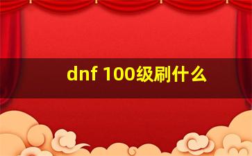 dnf 100级刷什么